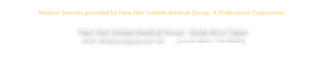Medical Services provided by New Hair Institute Medical Group, A Professional Corporation 
New Hair Institute Medical Group - Scalp Micro Tattoo 5757 Wilshire Boulevard  #2       Los Angeles, CA 90036
(888) NEW-HAIR  (310) 553-9113 hairdoc@newhair.com
